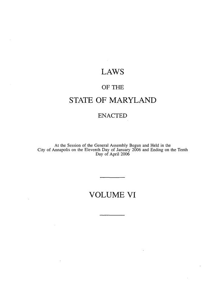 handle is hein.ssl/ssmd0080 and id is 1 raw text is: LAWS
OF THE
STATE OF MARYLAND
ENACTED
At the Session of the General Assembly Begun and Held in the
City of Annapolis on the Eleventh Day of January 2006 and Ending on the Tenth
Day of April 2006

VOLUME VI


