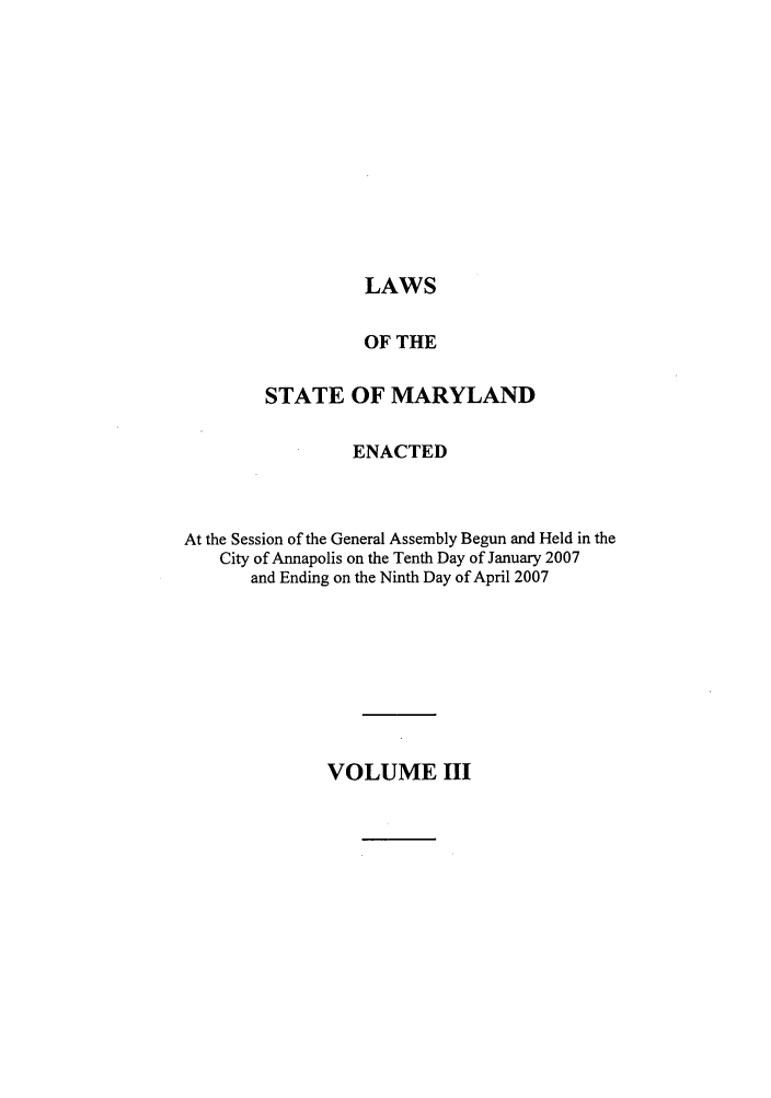 handle is hein.ssl/ssmd0084 and id is 1 raw text is: LAWS
OF THE
STATE OF MARYLAND
ENACTED
At the Session of the General Assembly Begun and Held in the
City of Annapolis on the Tenth Day of January 2007
and Ending on the Ninth Day of April 2007

VOLUME III


