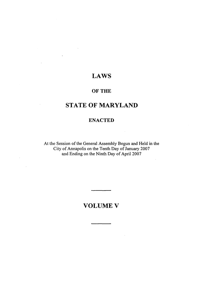 handle is hein.ssl/ssmd0086 and id is 1 raw text is: LAWS

OF THE
STATE OF MARYLAND
ENACTED
At the Session of the General Assembly Begun and Held in the
City of Annapolis on the Tenth Day of January 2007
and Ending on the Ninth Day of April 2007

VOLUME V


