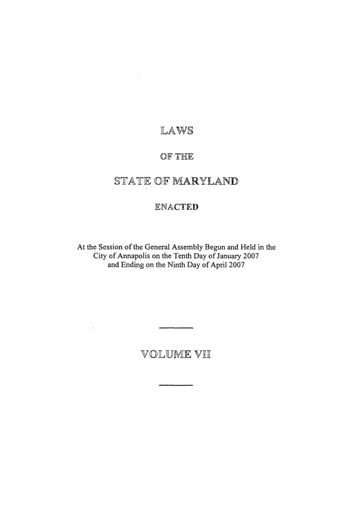 handle is hein.ssl/ssmd0088 and id is 1 raw text is: LAWS

OF T7HE
SJ-ATE OF MARYLAND
ENACTED
At the Session of the General Assembly Begun and Held in the
City of Annapolis on the Tenth Day of January 2007
and Ending on the Ninth Day of April 2007

VOLUME VHI


