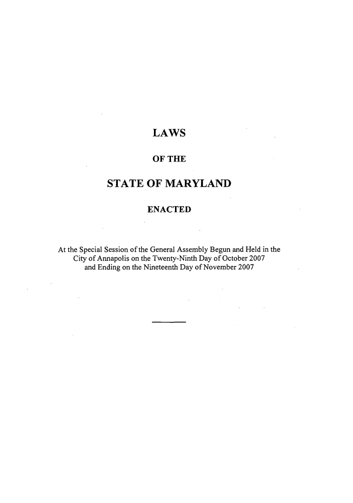 handle is hein.ssl/ssmd0090 and id is 1 raw text is: LAWS
OF THE
STATE OF MARYLAND
ENACTED
At the Special Session of the General Assembly Begun and Held in the
City of Annapolis on the Twenty-Ninth Day of October 2007
and Ending on the Nineteenth Day of November 2007


