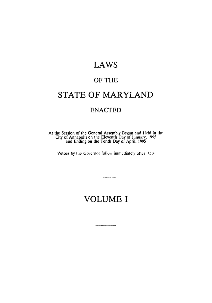 handle is hein.ssl/ssmd0092 and id is 1 raw text is: LAWS
OF THE
STATE OF MARYLAND
ENACTED
At the Session of the General Assembly Begun and I klid in the
City of Annapolis on the Eleventh Day of Januarv. 11)95
and Ending on the Tenth Day of April, 199i
Vetoes by the Governor f ollow immediately aftel Act'

VOLUME I


