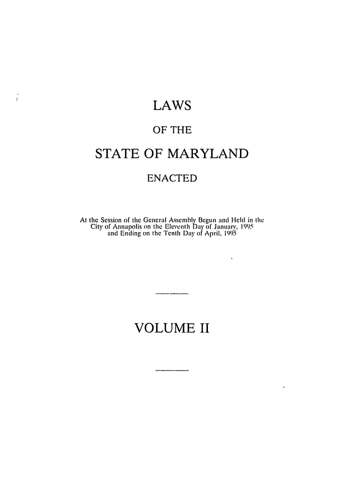 handle is hein.ssl/ssmd0093 and id is 1 raw text is: LAWS
OF THE
STATE OF MARYLAND
ENACTED
At the Session of the Gcneral Assembly Begun and Held in ihe
City of Annapolis on the Eleventh Day of January, 1995
and Ending ol the Tenth Day of April, 1995

VOLUME II


