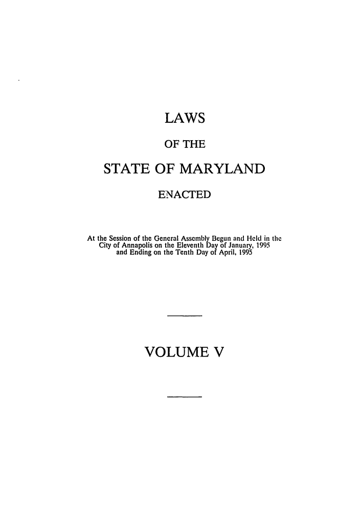 handle is hein.ssl/ssmd0096 and id is 1 raw text is: LAWS

OF THE
STATE OF MARYLAND
ENACTED
At the Session of the General Assembly Begun and Held in the
City of Annapolis on the Eleventh Day of January, 1995
and Ending on the Tenth Day of April, 1995

VOLUME V


