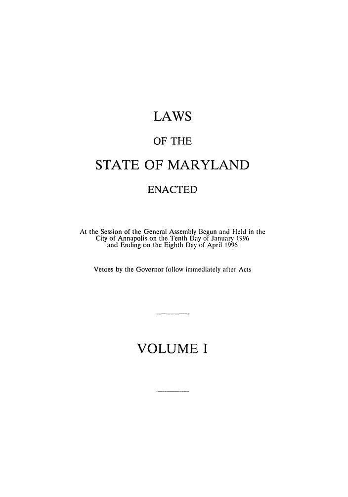 handle is hein.ssl/ssmd0100 and id is 1 raw text is: LAWS
OF THE
STATE OF MARYLAND
ENACTED
At the Session of the General Assembly Begun and Held in the
City of Annapolis on the Tenth Day of January 1996
and Ending on the Eighth Day of April 1996
Vetoes by the Governor follow immediately after Acts

VOLUME I


