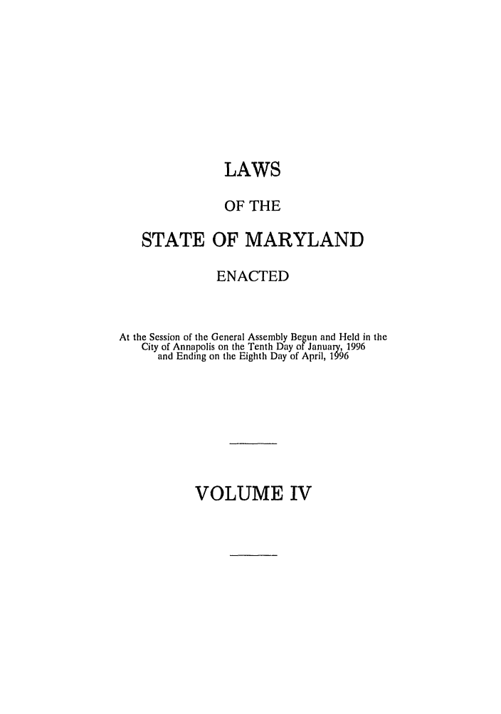 handle is hein.ssl/ssmd0103 and id is 1 raw text is: LAWS
OF THE
STATE OF MARYLAND
ENACTED
At the Session of the General Assembly Begun and Held in the
City of Annapolis on the Tenth Day of January, 1996
and Ending on the Eighth Day of April, 1996

VOLUME IV


