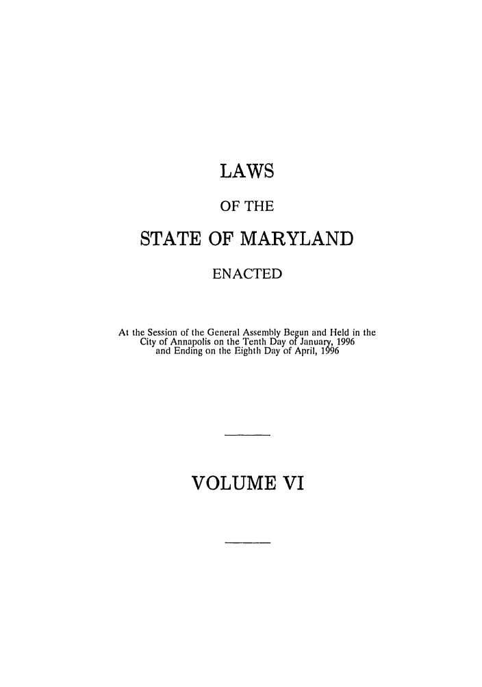 handle is hein.ssl/ssmd0105 and id is 1 raw text is: LAWS
OF THE
STATE OF MARYLAND
ENACTED
At the Session of the General Assembly Begun and Held in the
City of Annapolis on the Tenth Day of January, 1996
and Ending on the Eighth Day of April, 1996

VOLUME VI


