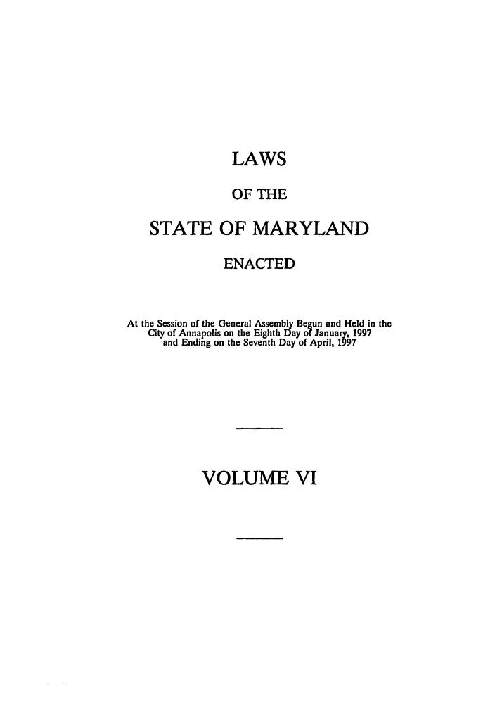 handle is hein.ssl/ssmd0113 and id is 1 raw text is: LAWS
OF THE
STATE OF MARYLAND
ENACTED
At the Session of the General Assembly Begun and Held in the
City of Annapolis on the Eighth Day of January, 1997
and Ending on the Seventh Day of April, 1997

VOLUME VI


