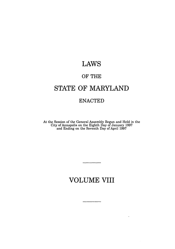 handle is hein.ssl/ssmd0115 and id is 1 raw text is: LAWS
OF THE
STATE OF MARYLAND
ENACTED
At the Session of the General Assembly Begun and Held in the
City of Annapolis on the Eighth Day of January 1997
and Ending on the Seventh Day of April 1997

VOLUME VIII


