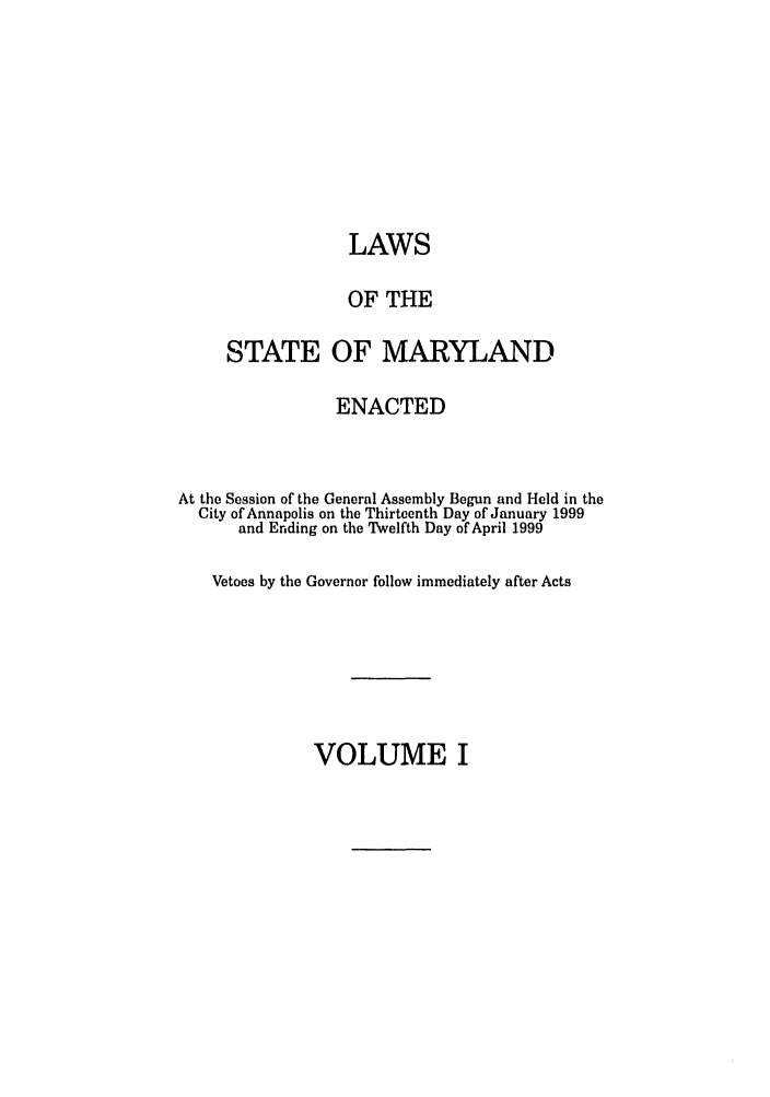 handle is hein.ssl/ssmd0123 and id is 1 raw text is: LAWS
OF THE
STATE OF MARYLAND
ENACTED
At the Session of the General Assembly Begun and Held in the
City of Annapolis on the Thirteenth Day of January 1999
and Ending on the Twelfth Day of April 1999
Vetoes by the Governor follow immediately after Acts

VOLUME I


