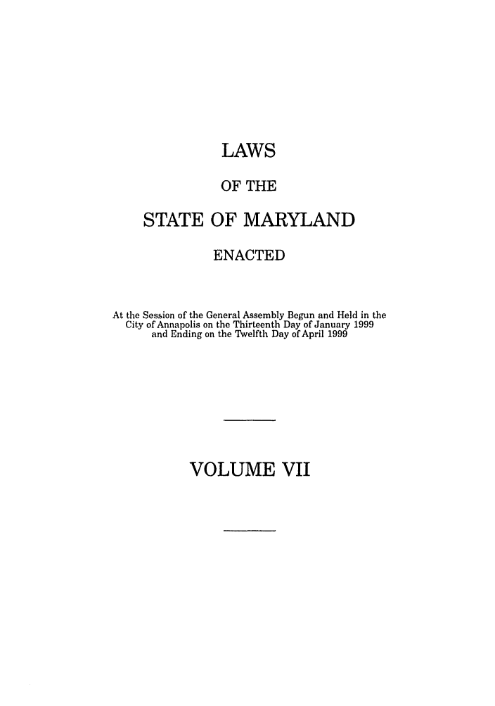 handle is hein.ssl/ssmd0129 and id is 1 raw text is: LAWS
OF THE
STATE OF MARYLAND
ENACTED
At the Session of the General Assembly Begun and Held in the
City of Annapolis on the Thirteenth Day of January 1999
and Ending on the Twelfth Day of April 1999

VOLUME VII


