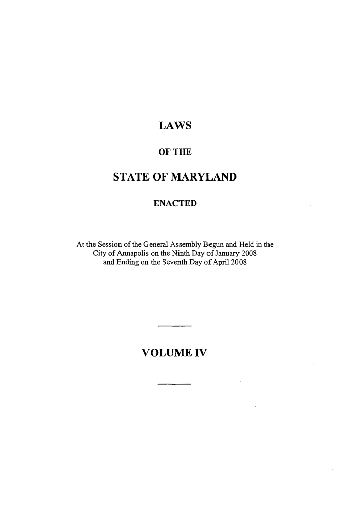 handle is hein.ssl/ssmd0133 and id is 1 raw text is: LAWS

OF THE
STATE OF MARYLAND
ENACTED
At the Session of the General Assembly Begun and Held in the
City of Annapolis on the Ninth Day of January 2008
and Ending on the Seventh Day of April 2008

VOLUME IV


