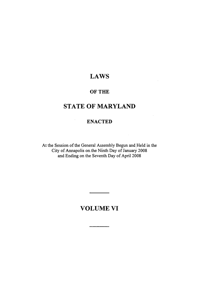 handle is hein.ssl/ssmd0135 and id is 1 raw text is: LAWS

OF THE
STATE OF MARYLAND
ENACTED
At the Session of the General Assembly Begun and Held in the
City of Annapolis on.the Ninth Day of January 2008
and Ending on the Seventh Day of April 2008

VOLUME VI


