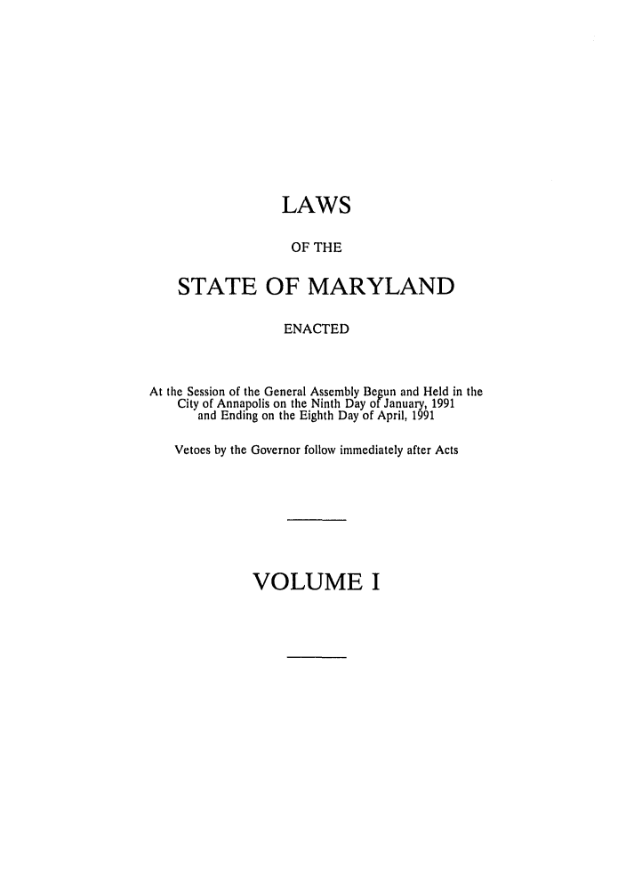 handle is hein.ssl/ssmd0168 and id is 1 raw text is: LAWS
OF THE
STATE OF MARYLAND
ENACTED
At the Session of the General Assembly Begun and Held in the
City of Annapolis on the Ninth Day of January, 1991
and Ending on the Eighth Day of April, 1991
Vetoes by the Governor follow immediately after Acts

VOLUME I


