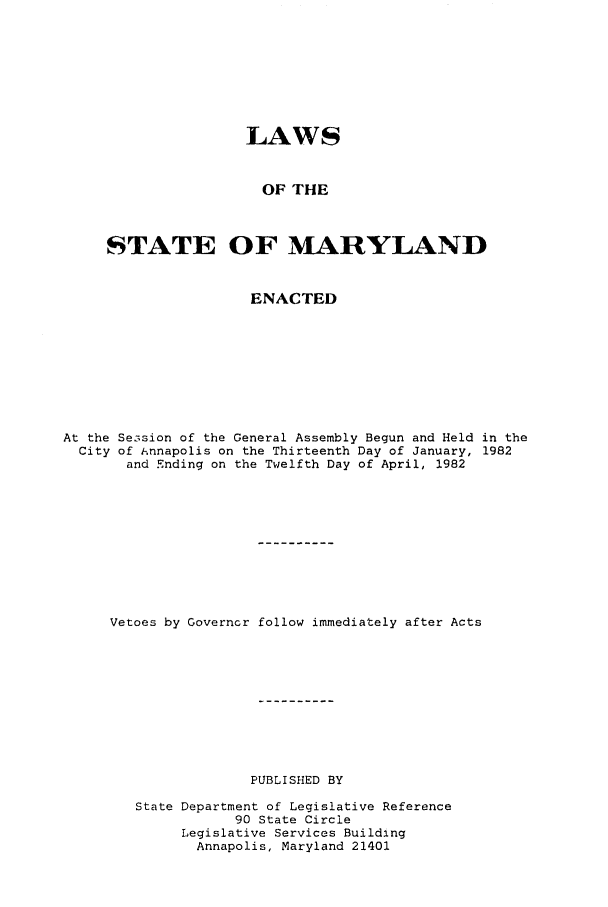 handle is hein.ssl/ssmd0211 and id is 1 raw text is: LAWS
OF THE
STATE OF MARYLAND
ENACTED
At the Se3sion of the General Assembly Begun and Held in the
City of iAnnapolis on the Thirteenth Day of January, 1982
and Ending on the Twelfth Day of April, 1982
Vetoes by Governor follow immediately after Acts
PUBLISHED BY
State Department of Legislative Reference
90 State Circle
Legislative Services Building
Annapolis, Maryland 21401


