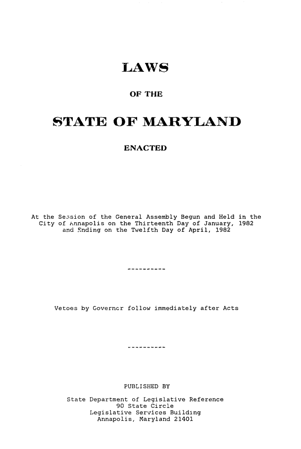 handle is hein.ssl/ssmd0215 and id is 1 raw text is: LAWS
OF THE
STATE OF MARYLAND
ENACTED
At the Se3sion of the General Assembly Begun and Held in the
City of iAnnapolis on the Thirteenth Day of January, 1982
and Ending on the Twelfth Day of April, 1982
Vetoes by Governor follow immediately after Acts
PUBLISHED BY
State Department of Legislative Reference
90 State Circle
Legislative Services Building
Annapolis, Maryland 21401


