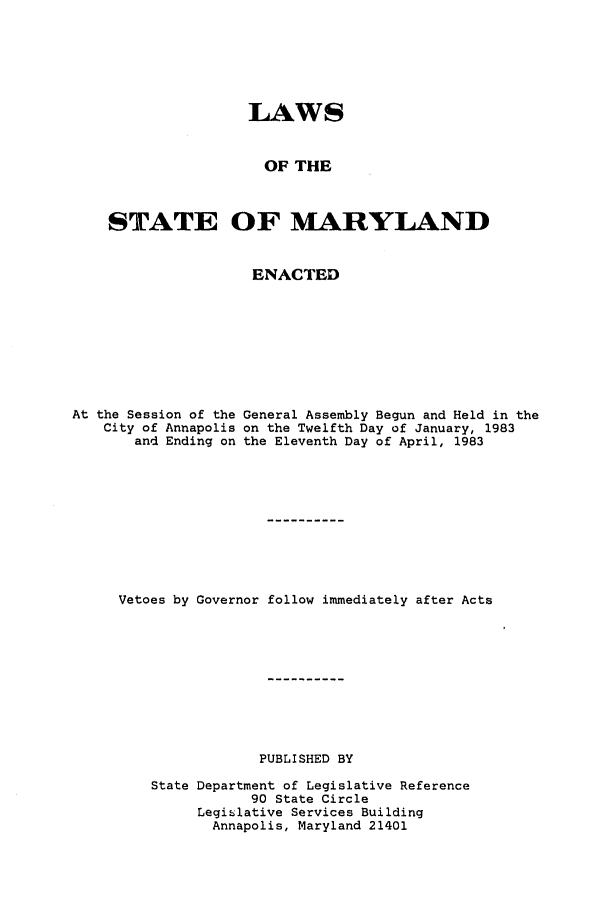 handle is hein.ssl/ssmd0218 and id is 1 raw text is: LAWS
OF THE
STATE OF MARYLAND
ENACTED
At the Session of the General Assembly Begun and Held in the
City of Annapolis on the Twelfth Day of January, 1983
and Ending on the Eleventh Day of April, 1983
Vetoes by Governor follow immediately after Acts
PUBLISHED BY
State Department of Legislative Reference
90 State Circle
Legislative Services Building
Annapolis, Maryland 21401


