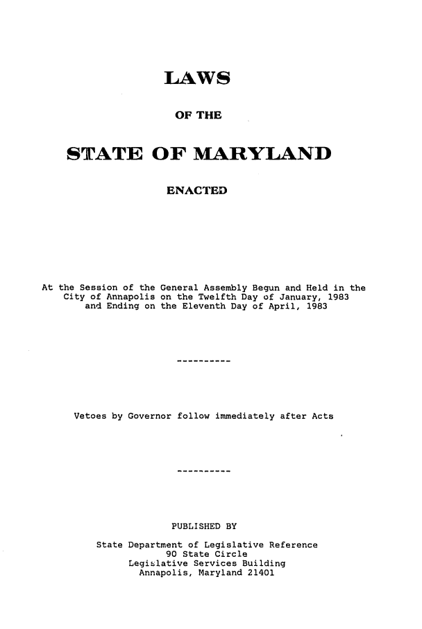 handle is hein.ssl/ssmd0219 and id is 1 raw text is: LAWS
OF THE
STATE OF MARYLAND
ENACTED
At the Session of the General Assembly Begun and Held in the
City of Annapolis on the Twelfth Day of January, 1983
and Ending on the Eleventh Day of April, 1983
Vetoes by Governor follow immediately after Acts
PUBLISHED BY
State Department of Legislative Reference
90 State Circle
Legislative Services Building
Annapolis, Maryland 21401


