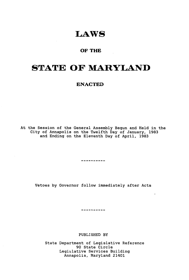handle is hein.ssl/ssmd0220 and id is 1 raw text is: 






                    LAWS


                      OF THE



    STATE OF MARYLAND


                    ENACTED









At the Session of the General Assembly Begun and Held in the
    City of Annapolis on the Twelfth Day of January, 1983
       and Ending on the Eleventh Day of April, 1983











     Vetoes by Governor follow immediately after Acts











                     PUBLISHED BY

         State Department of Legislative Reference
                    90 State Circle
              Legislative Services Building
                Annapolis, Maryland 21401


