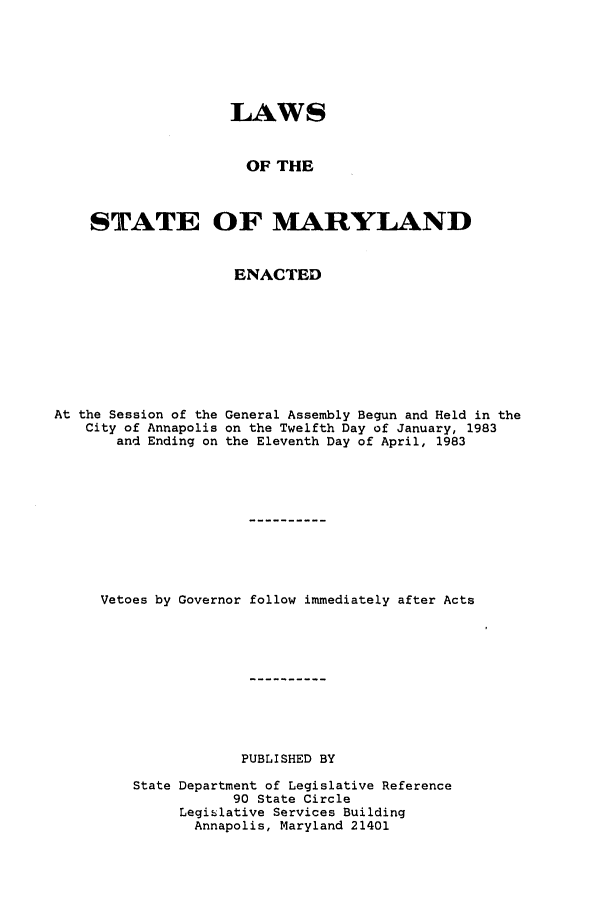 handle is hein.ssl/ssmd0221 and id is 1 raw text is: LAWS
OF THE
STATE OF MARYLAND
ENACTED
At the Session of the General Assembly Begun and Held in the
City of Annapolis on the Twelfth Day of January, 1983
and Ending on the Eleventh Day of April, 1983
Vetoes by Governor follow immediately after Acts
PUBLISHED BY
State Department of Legislative Reference
90 State Circle
Legislative Services Building
Annapolis, Maryland 21401


