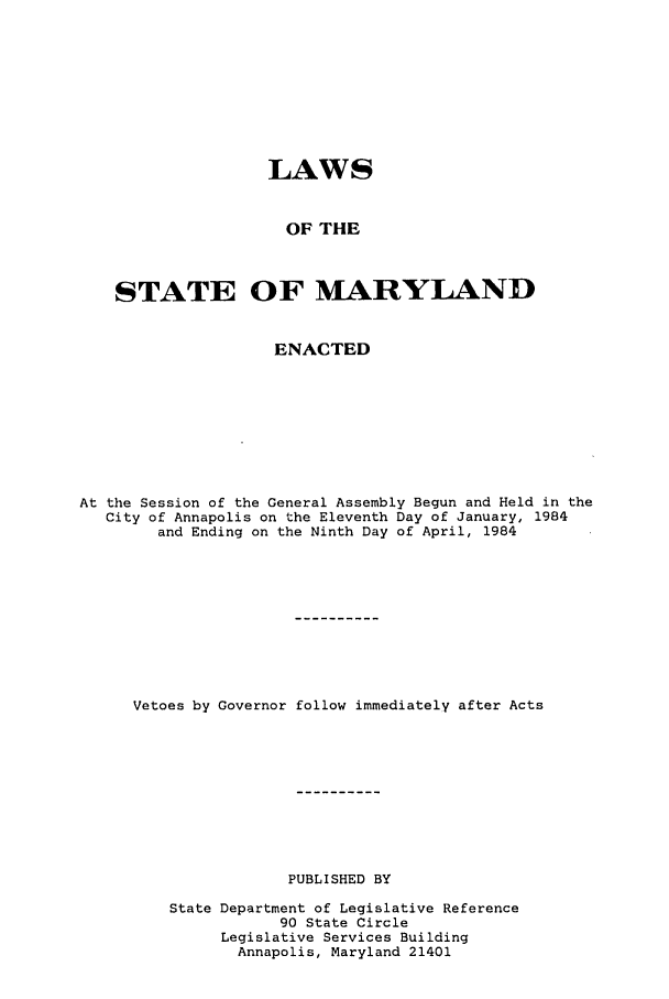 handle is hein.ssl/ssmd0224 and id is 1 raw text is: LAWS
OF THE
STATE OF MARYLAND
ENACTED
At the Session of the General Assembly Begun and Held in the
City of Annapolis on the Eleventh Day of January, 1984
and Ending on the Ninth Day of April, 1984
Vetoes by Governor follow immediately after Acts
PUBLISHED BY
State Department of Legislative Reference
90 State Circle
Legislative Services Building
Annapolis, Maryland 21401


