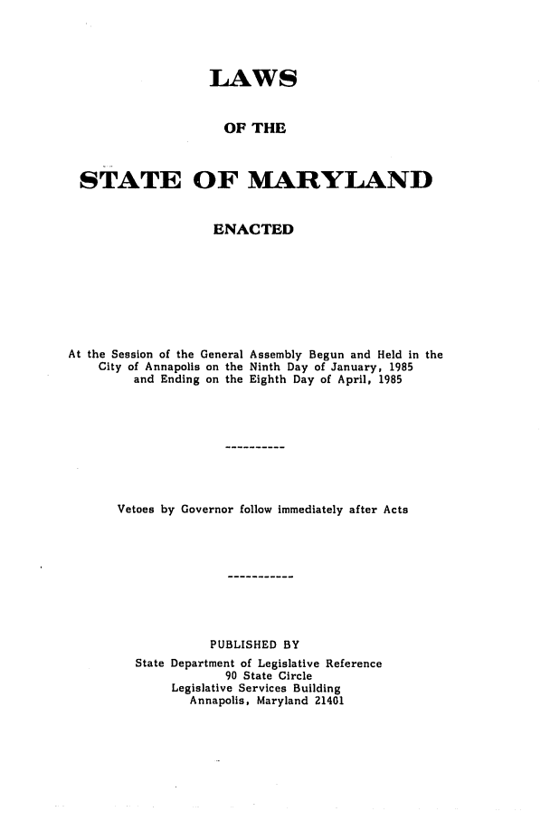 handle is hein.ssl/ssmd0231 and id is 1 raw text is: LAWS
OF THE
STATE OF MARYLAND
ENACTED
At the Session of the General Assembly Begun and Held in the
City of Annapolis on the Ninth Day of January, 1985
and Ending on the Eighth Day of April, 1985
Vetoes by Governor follow immediately after Acts
PUBLISHED BY
State Department of Legislative Reference
90 State Circle
Legislative Services Building
Annapolis, Maryland 21401


