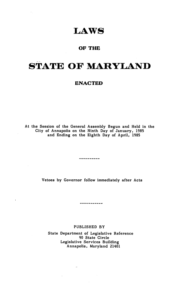 handle is hein.ssl/ssmd0232 and id is 1 raw text is: LAWS
OF THE
STATE OF MARYLAND
ENACTED
At the Session of the General Assembly Begun and Held in the
City of Annapolis on the Ninth Day of January, 1985
and Ending on the Eighth Day of April, 1985
Vetoes by Governor follow immediately after Acts
PUBLISHED BY
State Department of Legislative Reference
90 State Circle
Legislative Services Building
Annapolis, Maryland 21401


