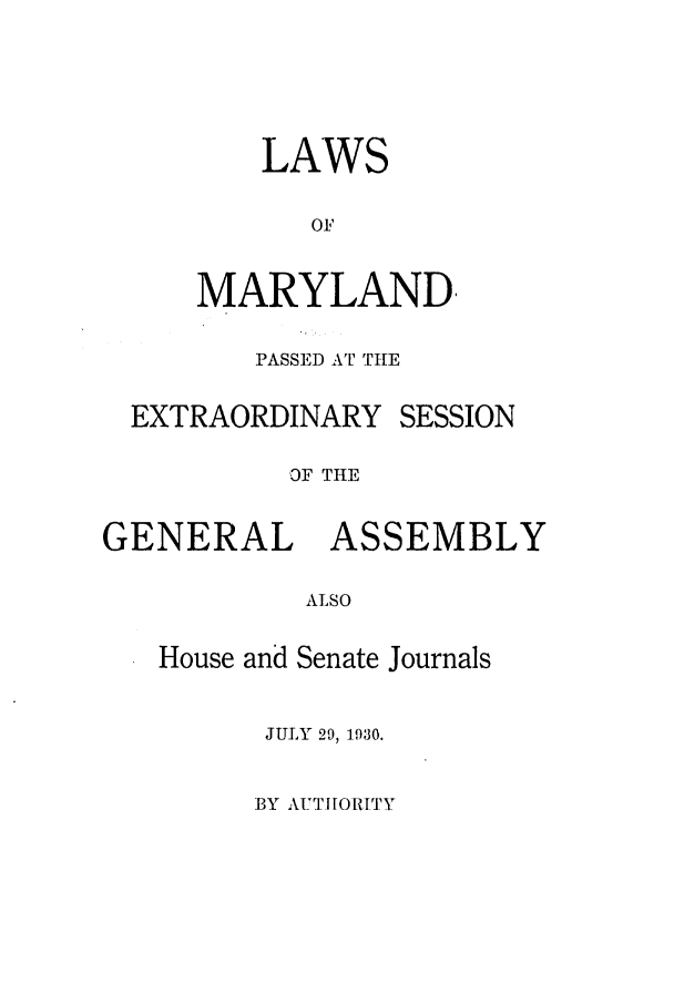 handle is hein.ssl/ssmd0264 and id is 1 raw text is: LAWS
OF
MARYLAND,

PASSED AT THE

EXTRAORDINARY

SESSION

OF THE

GENERAL ASSEMBLY
ALSO
House and Senate Journals

JULY 29, 1930.
BY ,kXr'IORITY


