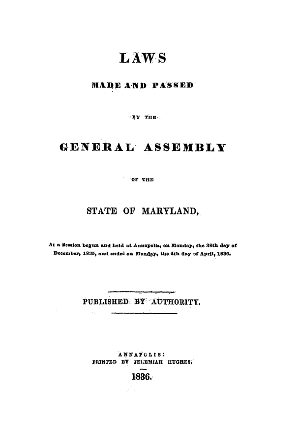 handle is hein.ssl/ssmd0408 and id is 1 raw text is: LAWS
IAIRE AND PA'SAED
GENERAL ASSEMBLY
'OF THE

STATE OF MARYLAND,
At a Session begun and held at Annapolis9 on Monday, tie 28th day of
Deeemberg 1935, and ended on Monday, the 4th day of Aprll, 1936.
PUBLISHED- IM -AUTHORITY.
ANNAP(;LI S:
PRINTED BY JE1.EMIAH HUGHES.
1836.-



