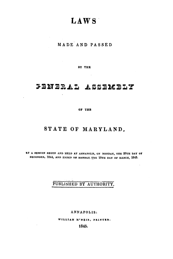 handle is hein.ssl/ssmd0419 and id is 1 raw text is: LAWS
MADE AND PASSED
BY THE

OF TUB
STATE OF MARYLAND,

ILT A 8ESSION BZGTN AND HELD AT ANNAPOLIS, ON MONDAY, THE 80TH DAY Or
DECEMBR, 1844, AND ENDED ON MONDAE-. THE 10TH DAY OF MARCH, 1845.

PUBLISHED BY AUTHORITY.

ANNAPOLIS:
WILLIAM MIN~in, IFRIXT,.
1845.


