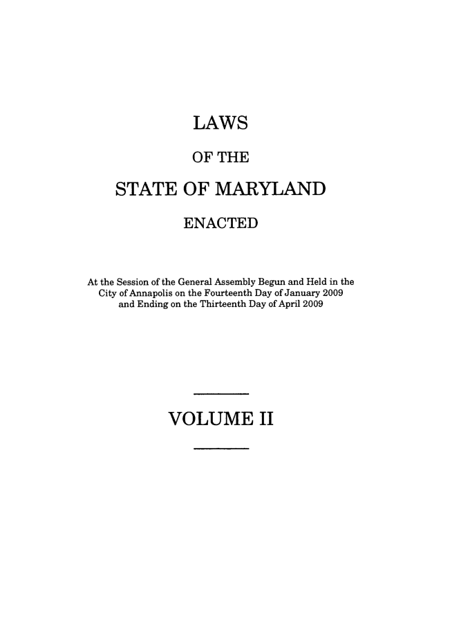 handle is hein.ssl/ssmd0453 and id is 1 raw text is: LAWS
OF THE
STATE OF MARYLAND
ENACTED
At the Session of the General Assembly Begun and Held in the
City of Annapolis on the Fourteenth Day of January 2009
and Ending on the Thirteenth Day of April 2009

VOLUME II


