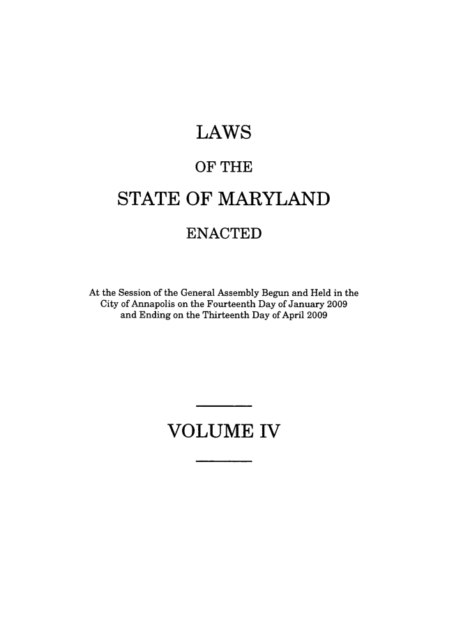handle is hein.ssl/ssmd0455 and id is 1 raw text is: LAWS
OF THE
STATE OF MARYLAND
ENACTED
At the Session of the General Assembly Begun and Held in the
City of Annapolis on the Fourteenth Day of January 2009
and Ending on the Thirteenth Day of April 2009

VOLUME IV


