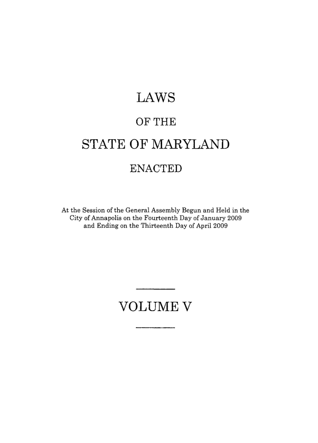 handle is hein.ssl/ssmd0456 and id is 1 raw text is: LAWS
OF THE
STATE OF MARYLAND
ENACTED
At the Session of the General Assembly Begun and Held in the
City of Annapolis on the Fourteenth Day of January 2009
and Ending on the Thirteenth Day of April 2009

VOLUME V


