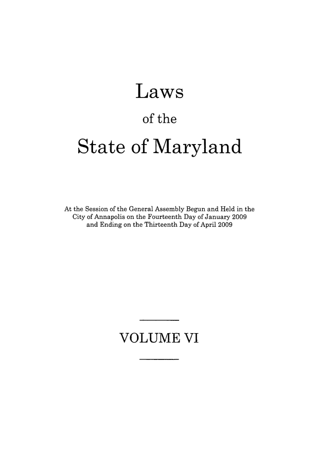 handle is hein.ssl/ssmd0457 and id is 1 raw text is: Laws
of the
State of Maryland

At the Session of the General Assembly Begun and Held in the
City of Annapolis on the Fourteenth Day of January 2009
and Ending on the Thirteenth Day of April 2009

VOLUME VI


