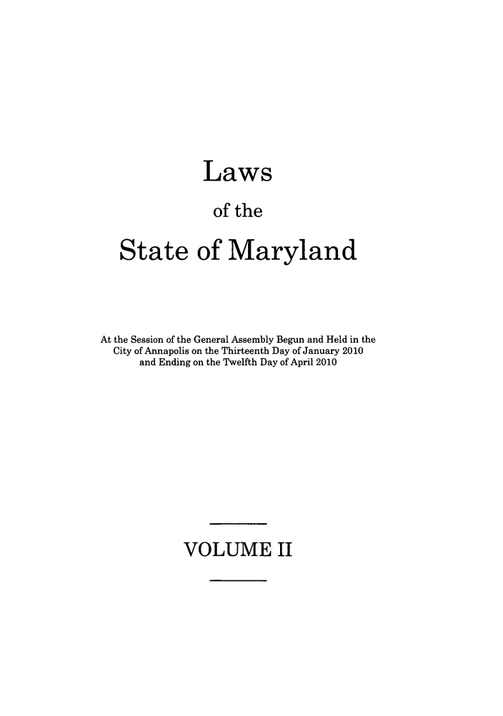handle is hein.ssl/ssmd0465 and id is 1 raw text is: Laws
of the
State of Maryland

At the Session of the General Assembly Begun and Held in the
City of Annapolis on the Thirteenth Day of January 2010
and Ending on the Twelfth Day of April 2010

VOLUME II


