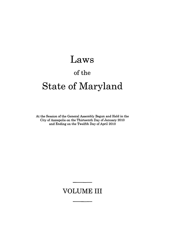 handle is hein.ssl/ssmd0466 and id is 1 raw text is: Laws
of the
State of Maryland

At the Session of the General Assembly Begun and Held in the
City of Annapolis on the Thirteenth Day of January 2010
and Ending on the Twelfth Day of April 2010

VOLUME III


