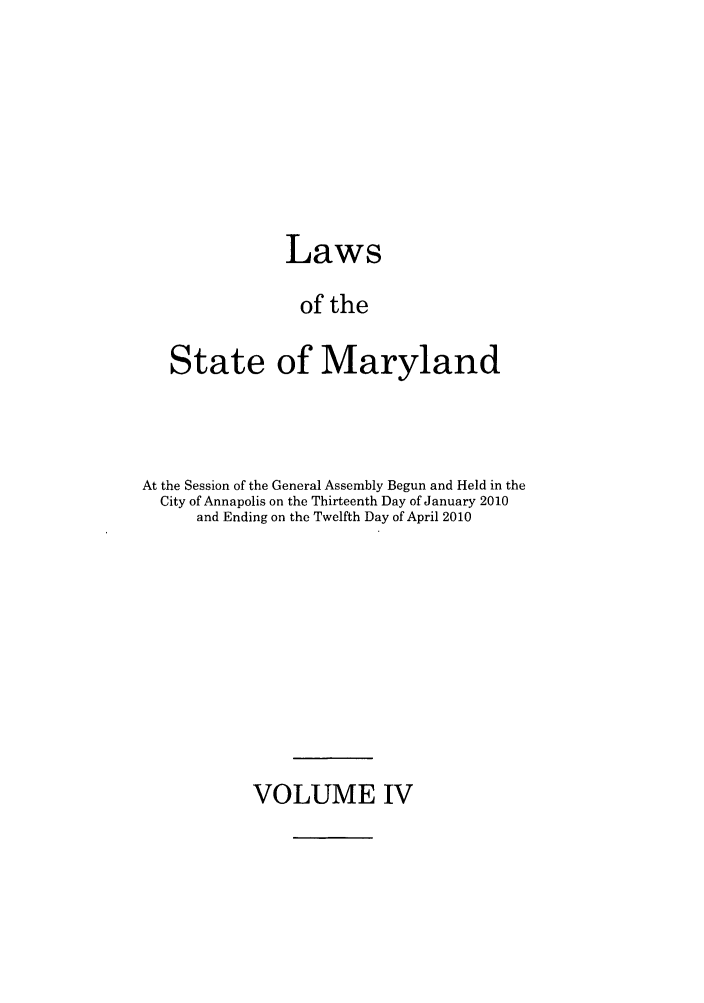 handle is hein.ssl/ssmd0467 and id is 1 raw text is: Laws
of the
State of Maryland

At the Session of the General Assembly Begun and Held in the
City of Annapolis on the Thirteenth Day of January 2010
and Ending on the Twelfth Day of April 2010

VOLUME IV


