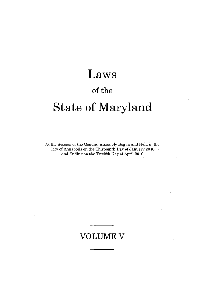 handle is hein.ssl/ssmd0468 and id is 1 raw text is: Laws
of the
State of Maryland

At the Session of the General Assembly Begun and Held in the
City of Annapolis on the Thirteenth Day of January 2010
and Ending on the Twelfth Day of April 2010

VOLUME V



