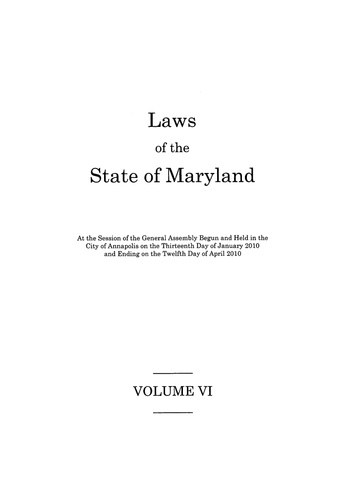 handle is hein.ssl/ssmd0469 and id is 1 raw text is: Laws
of the
State of Maryland

At the Session of the General Assembly Begun and Held in the
City of Annapolis on the Thirteenth Day of January 2010
and Ending on the Twelfth Day of April 2010

VOLUME VI


