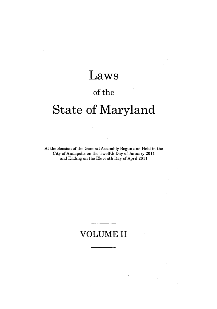 handle is hein.ssl/ssmd0472 and id is 1 raw text is: Laws
of the
State of Maryland

At the Session of the General Assembly Begun and Held in the
City of Annapolis on the Twelfth Day of January 2011
and Ending on the Eleventh Day of April 2011

VOLUME II


