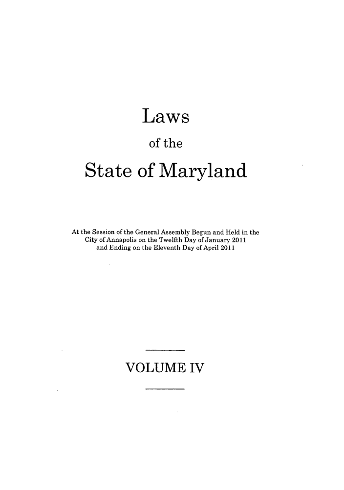 handle is hein.ssl/ssmd0474 and id is 1 raw text is: Laws
of the
State of Maryland

At the Session of the General Assembly Begun and Held in the
City of Annapolis on the Twelfth Day of January 2011
and Ending on the Eleventh Day of April 2011

VOLUME IV


