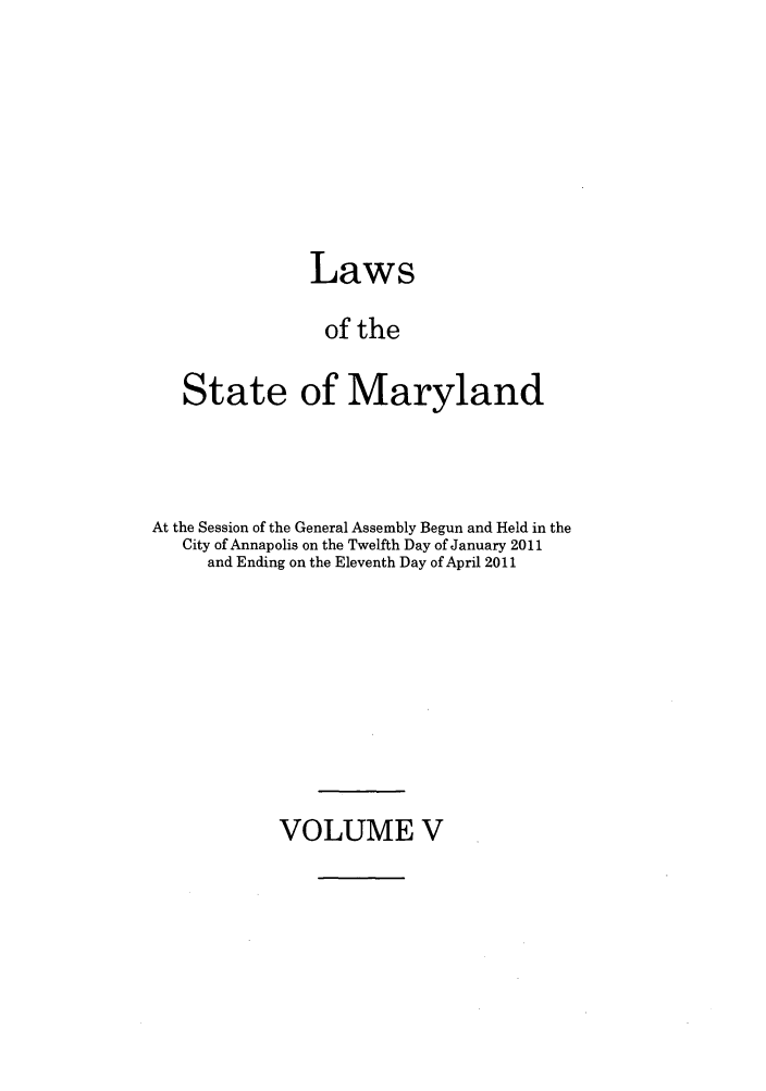 handle is hein.ssl/ssmd0475 and id is 1 raw text is: Laws
of the
State of Maryland

At the Session of the General Assembly Begun and Held in the
City of Annapolis on the Twelfth Day of January 2011
and Ending on the Eleventh Day of April 2011

VOLUME V



