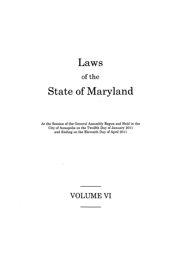 handle is hein.ssl/ssmd0476 and id is 1 raw text is: Laws
of the
State of Maryland

At the Session of the General Assembly Begun and Held in the
City of Annapolis on the Twelfth Day of January 2011
and Ending on the Eleventh Day of April 2011

VOLUME VI


