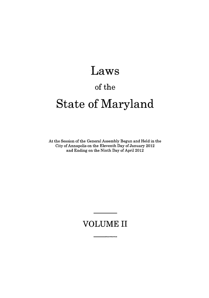 handle is hein.ssl/ssmd0479 and id is 1 raw text is: Laws
of the
State of Maryland

At the Session of the General Assembly Begun and Held in the
City of Annapolis on the Eleventh Day of January 2012
and Ending on the Ninth Day of April 2012

VOLUME II


