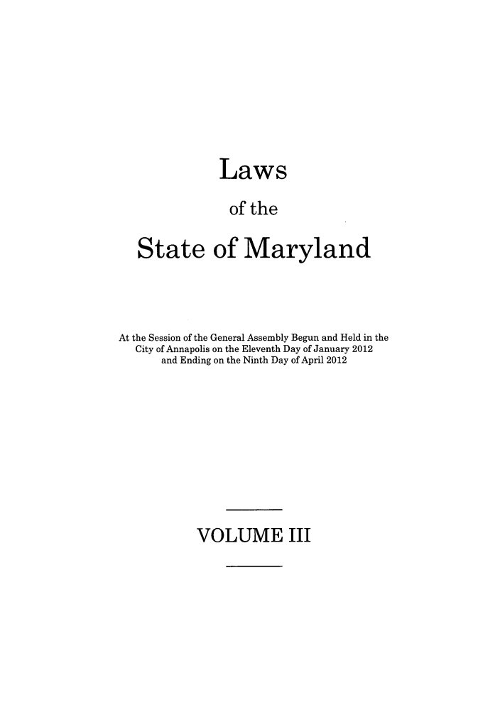 handle is hein.ssl/ssmd0480 and id is 1 raw text is: Laws
of the
State of Maryland

At the Session of the General Assembly Begun and Held in the
City of Annapolis on the Eleventh Day of January 2012
and Ending on the Ninth Day of April 2012

VOLUME III


