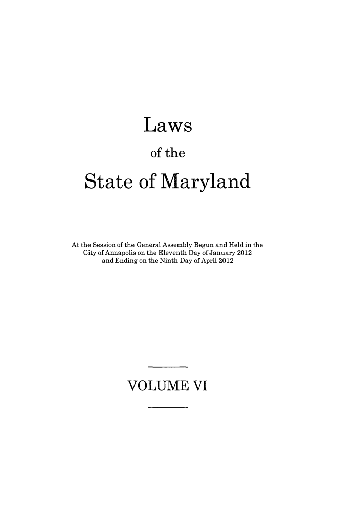handle is hein.ssl/ssmd0483 and id is 1 raw text is: Laws
of the
State of Maryland

At the Session' of the General Assembly Begun and Held in the
City of Annapolis on the Eleventh Day of January 2012
and Ending on the Ninth Day of April 2012

VOLUME VI


