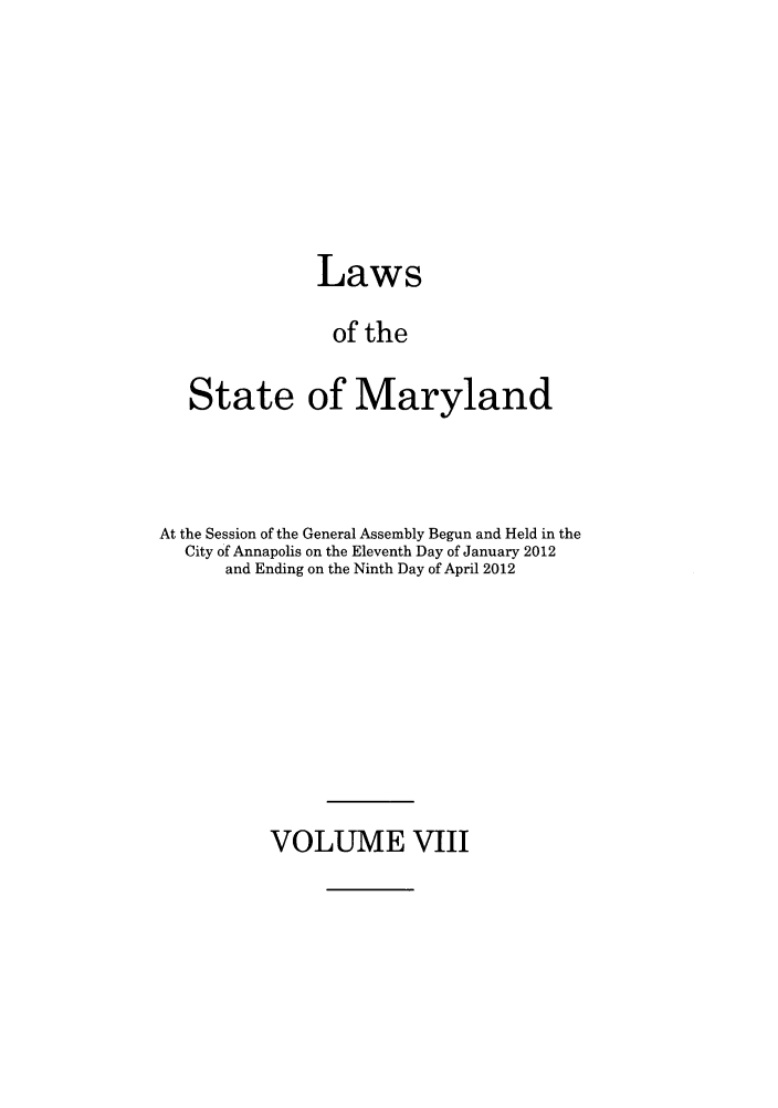 handle is hein.ssl/ssmd0485 and id is 1 raw text is: Laws
of the
State of Maryland

At the Session of the General Assembly Begun and Held in the
City of Annapolis on the Eleventh Day of January 2012
and Ending on the Ninth Day of April 2012

VOLUME VIII


