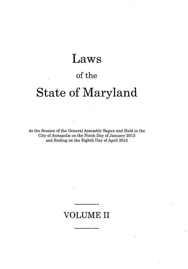 handle is hein.ssl/ssmd0489 and id is 1 raw text is: Laws
of the
State of Maryland

At the Session of the General Assembly Begun and Held in the
City of Annapolis on the Ninth Day of January 2013
and Ending on the Eighth Day of April 2013

VOLUME II


