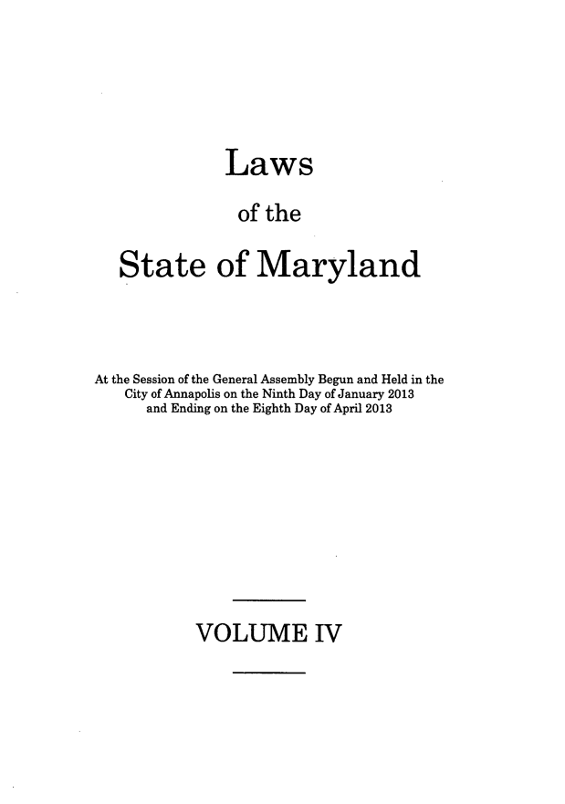 handle is hein.ssl/ssmd0491 and id is 1 raw text is: Laws
of the
State of Maryland
At the Session of the General Assembly Begun and Held in the
City of Annapolis on the Ninth Day of January 2013
and Ending on the Eighth Day of April 2013

VOLUME IV


