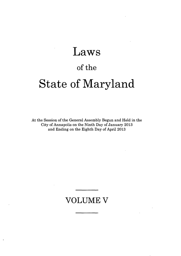 handle is hein.ssl/ssmd0492 and id is 1 raw text is: Laws
of the
State of Maryland

At the Session of the General Assembly Begun and Held in the
City of Annapolis on the Ninth Day of January 2013
and Ending on the Eighth Day of April 2013

VOLUME V


